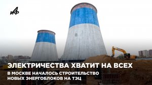 Электричества хватит на всех. В Москве началось строительство новых энергоблоков на ТЭЦ