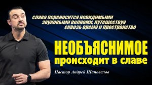 Слава переносится сквозь время и пространство. НЕОБЪЯСНИМОЕ ПРОИСХОДИТ В СЛАВЕ. Пастор А. Шаповалов.