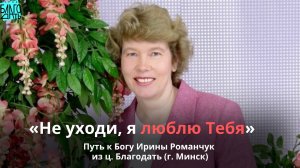 «Не уходи, я люблю Тебя».  Путь к Богу Ирины Романчук из ц. Благодать (г. Минск).
