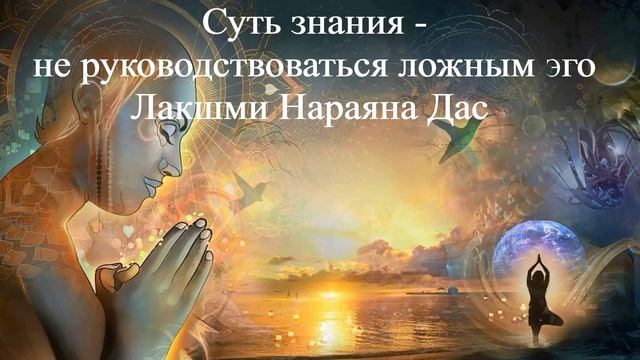 СУТЬ ЗНАНИЯ  - НЕ РУКОВОДСТВОВАТЬСЯ ЛОЖНЫМ ЭГО  Лакшми Нараяна Дас  ВЕДЫ