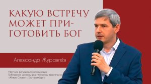 Какую встречу может приготовить Бог. Александр Журавлев