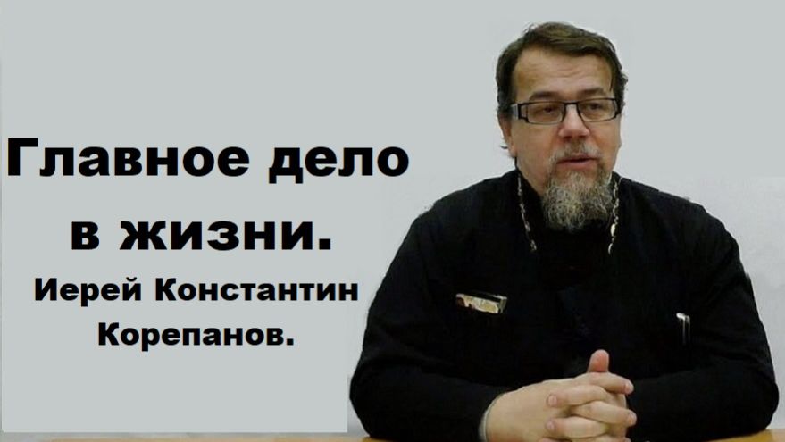 Самое главное дело в жизни.  Иерей Константин Корепанов.