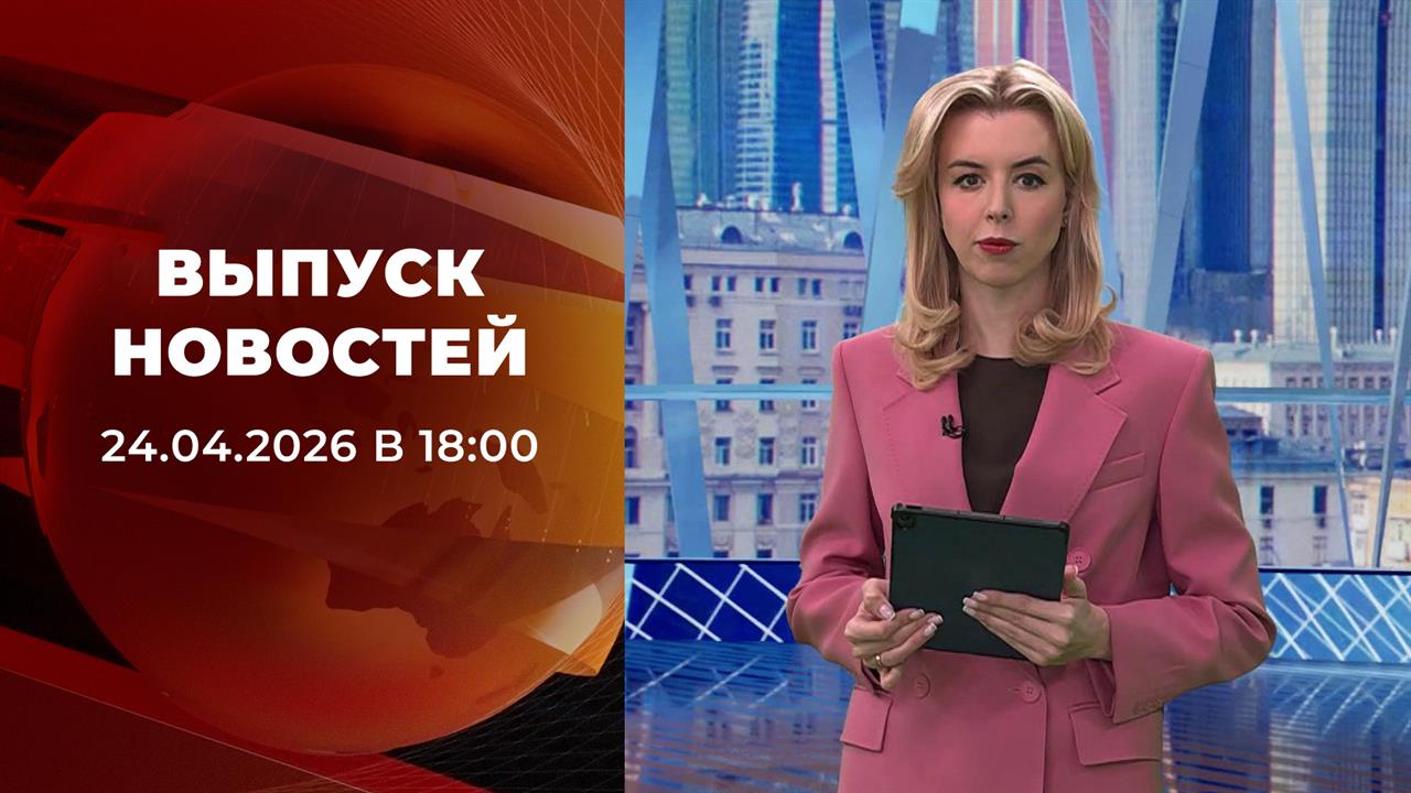 Выпуск новостей в 18:00 от 24.04.2026