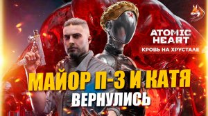 МАЙОР П-3 И КАТЯ ВЕРНУЛИСЬ | Atomic Heart DLC#4 «Кровь на Хрустале» (#1)