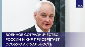 Белоусов: военное сотрудничество России и КНР приобретает особую актуальность