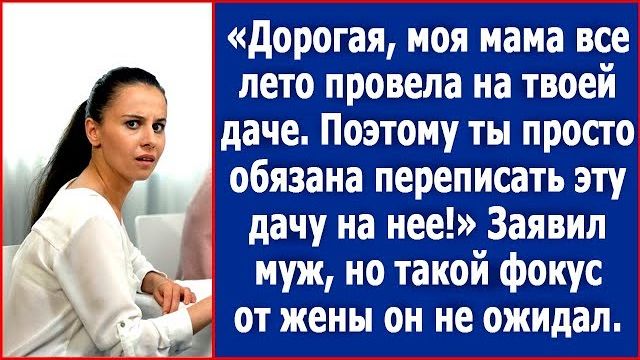 Дорогая, мама все лето провела у тебя на даче. Поэтому, ты обязана переписать эту дачу на нее