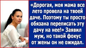 Дорогая, мама все лето провела у тебя на даче. Поэтому, ты обязана переписать эту дачу на нее