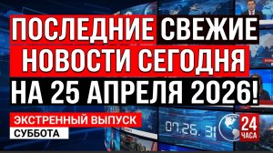 ПОСЛЕДНИЕ СВЕЖИЕ НОВОСТИ СЕГОДНЯ НА 25 АПРЕЛЯ 2026!