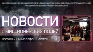НОВОСТИ С МИССИОНЕРСКИХ ПОЛЕЙ | Пасхальный марафон | Апрель, 2026