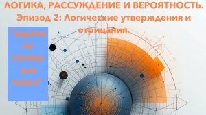 ЛОГИКА, РАССУЖДЕНИЕ И ВЕРОЯТНОСТЬ. Эпизод 2: Логические утверждения и отрицания.