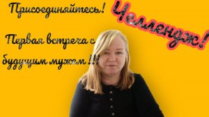 Челлендж! Присоединяйтесь! Первая встреча с будущим мужем.