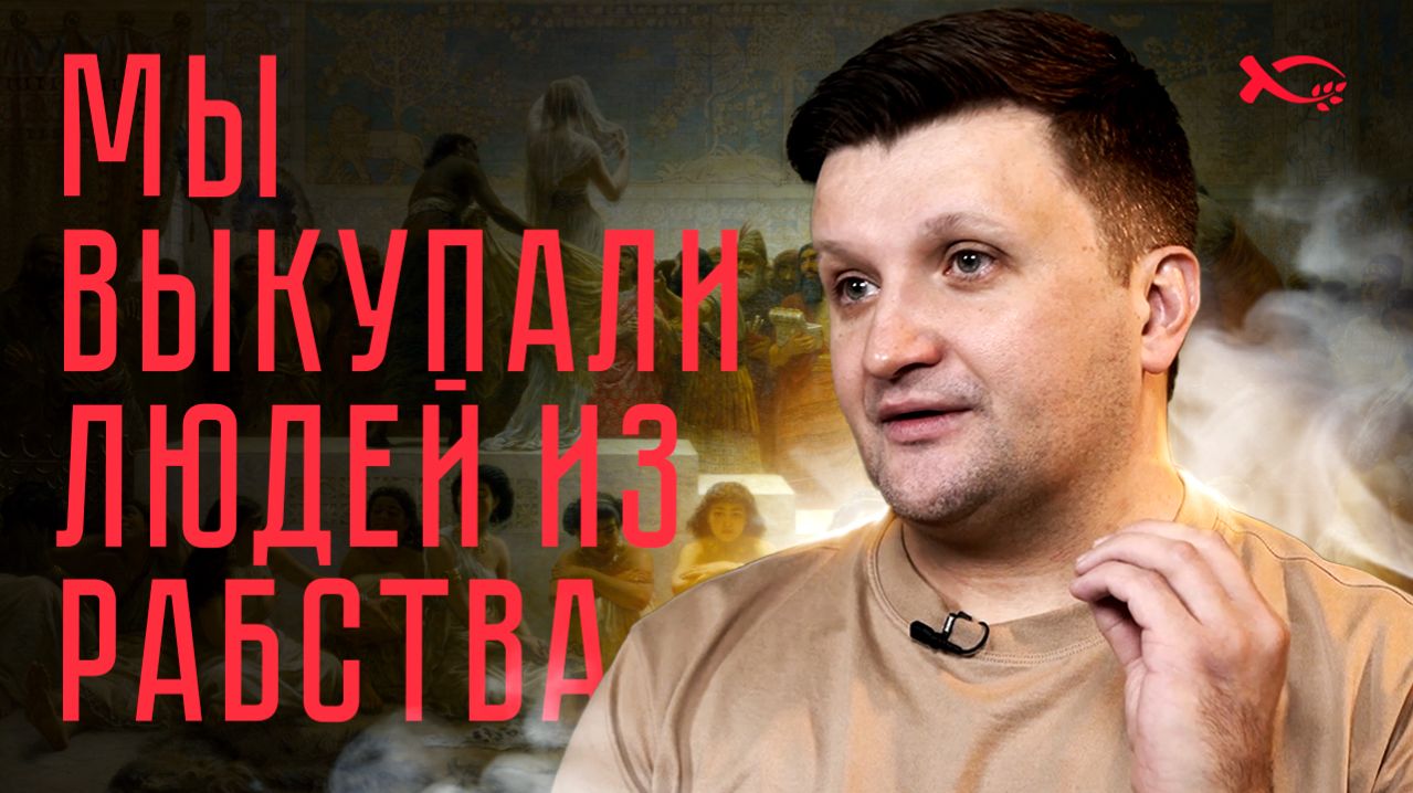  Мы ВЫКУПАЛИ людей из РАБСТВА. ИЛЬЯ. История ЖИЗНИ.