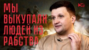 🟦 «Мы ВЫКУПАЛИ людей из РАБСТВА». ИЛЬЯ. История ЖИЗНИ.