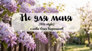 Не для меня (80s style) слова Олег Корешков