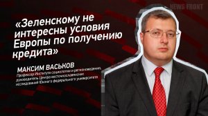 Зеленскому не интересны условия Европы по получению кредита" - Максим Васьков
