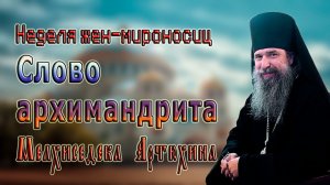 Неделя жен-мироносиц Слово архимандрита Мелхиседека Артюхина
