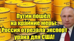 Путин идет на крайние меры Россия прекращает экспорт урана в США — глобальный шок!
