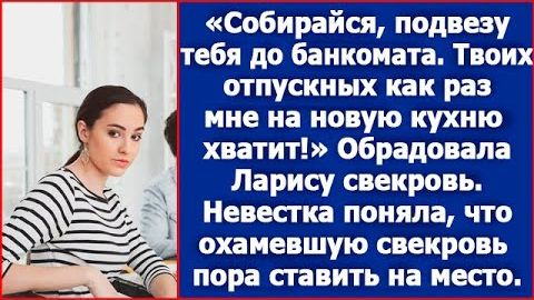 Собирайся, подвезу тебя до банкомата. Твоих отпускных как раз мне на кухню хватит. Сказала свекровь