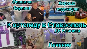 К ОРТОПЕДУ В СТАВРОПОЛЬ/ДК КЛИНИКА/ЛЕЧЕНИЕ/НУЖНА ЛИ ОПЕРАЦИЯ?/ХОРОШО ОТДОХНУЛИ/ДОЧКА ОСВОИЛА БОУЛИНГ