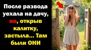 После РАЗВОДА уехала на дачу, но, открыв калитку, застыла… Там были ОНИ