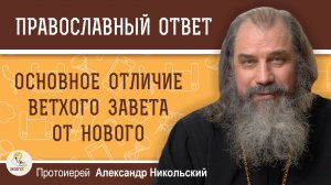 ПРИНЦИПИАЛЬНОЕ ОТЛИЧИЕ ВЕТХОГО ЗАВЕТА ОТ НОВОГО. Протоиерей Александр Никольский