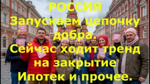 РОССИЯ Запускаем цепочку добра. Сейчас ходит тренд на закрытие Ипотек и прочее.