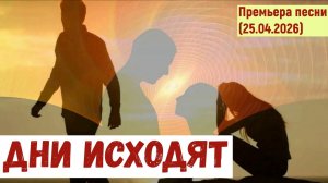 Мировая премьера песни. ДНИ ИСХОДЯТ (25.04.2026)