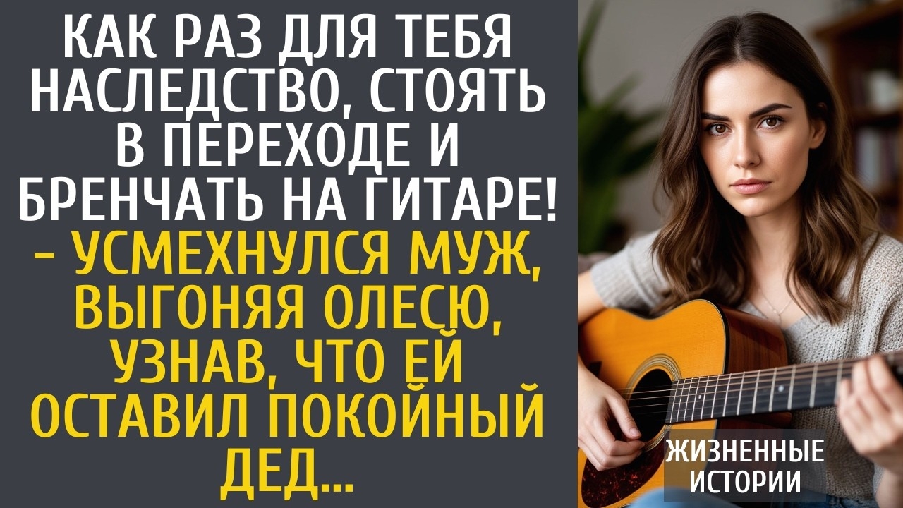 Как раз для тебя наследство, стоять в переходе и бренчать на гитаре! - усмехнулся муж, выгоняя Олесю
