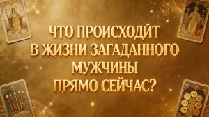 Расклад "ЧТО ПРОИСХОДИТ В ЖИЗНИ ЗАГАДАННОГО МУЖЧИНЫ ПРЯМО СЕЙЧАС?"
