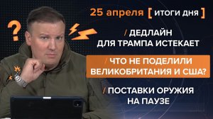 Дедлайн для Трампа. Что не поделили Великобритания и США? Поставки оружия на паузе - итоги 25 апреля