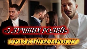 ТОП 5 ЛУЧШИХ РОЛЕЙ Ураз Кайгылароглу🔥Сериалы которые нельзя пропустить 😍