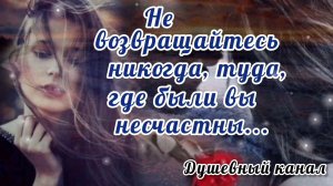 НЕ ВОЗВРАЩАЙТЕСЬ НИКОГДА, ТУДА, ГДЕ БЫЛИ ВЫ НЕСЧАСТНЫ