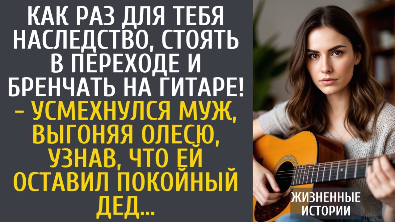 истории из жизни Как раз для тебя наследство, стоять в переходе и бренчать на гитаре! - смеялся муж…