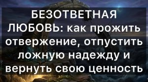 БЕЗОТВЕТНАЯ ЛЮБОВЬ: как прожить отвержение, отпустить ложную надежду и вернуть свою ценность