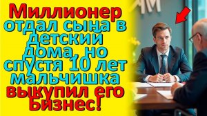 Миллионер Отдал Сына в Детский Дом, Но Спустя 10 Лет Мальчишка Выкупил Его Бизнес!