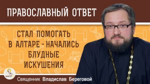 СТАЛ ПОМОГАТЬ В АЛТАРЕ - НАЧАЛИСЬ БЛУДНЫЕ ИСКУШЕНИЯ.  Священник Владислав Береговой
