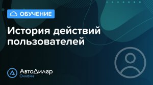 История действий пользователей. АвтоДилер Онлайн – Программа для автосервиса и СТО.