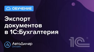 Экспорт документов в 1С Бухгалтерия. АвтоДилер Онлайн – Программа для автосервиса и СТО.