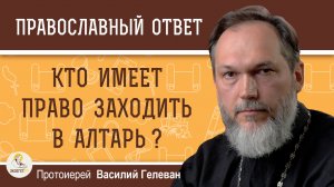 Кто имеет право заходить в алтарь ?  Протоиерей Василий Гелеван