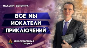 Все Мы Искатели Приключений / Максим Веренчук | христианские проповеди