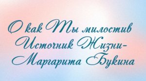 О как Ты милостив  Источник Жизни- Маргарита Букина-