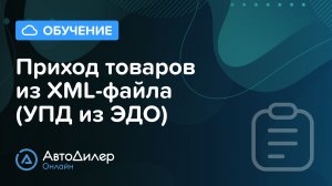 Приход товаров из XML (УПД из ЭДО) — АвтоДилер Онлайн — Программа для автосервиса – autodealer.ru
