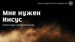 26.04.2026 Владивосток "МНЕ НУЖЕН ИИСУС "- Александр Серебренников