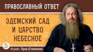 ЭДЕМСКИЙ САД И ЦАРСТВО НЕБЕСНОЕ.  В чём разница ?  Игумен Лука (Степанов)