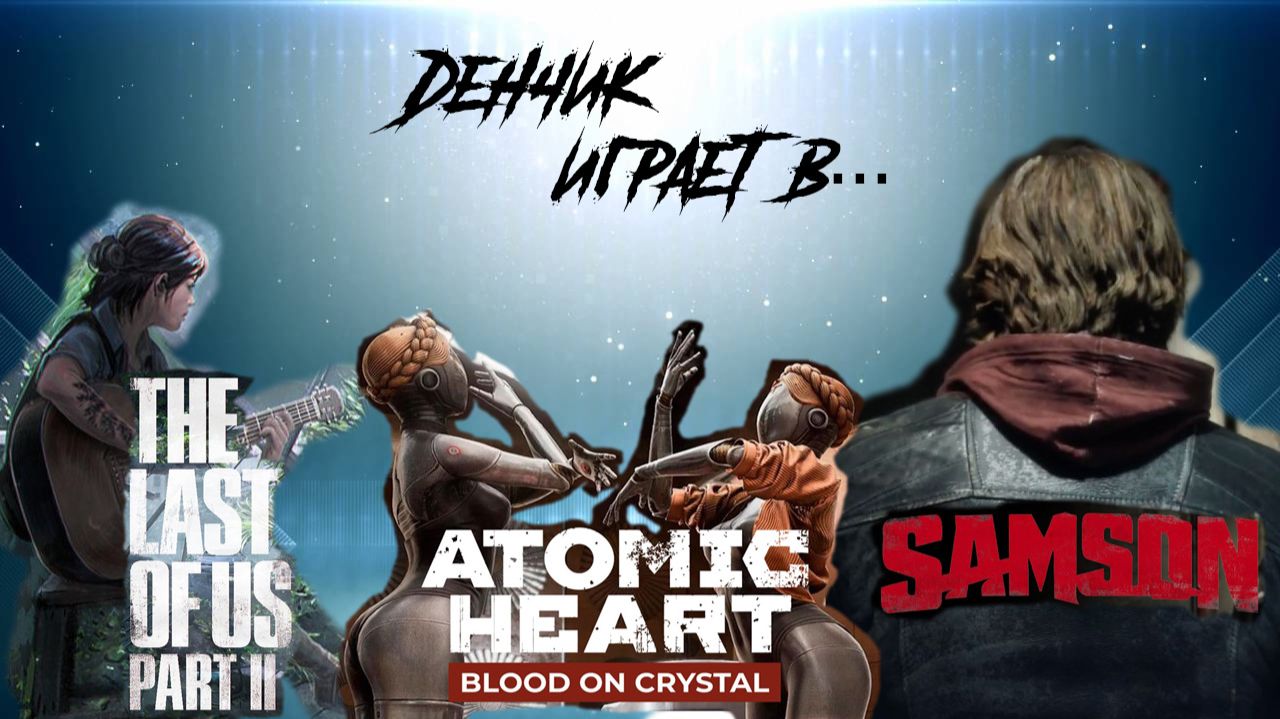Денчик играет в The Last of Us Part II, Samson, Atomic Heart: Кровь на Хрустале