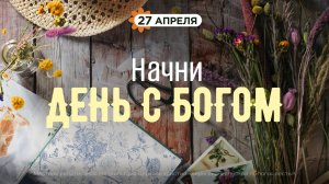 Начни день с Богом (27.04.26) - Церковь «Благая весть онлайн»