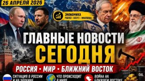 Россия, Мир и Ближний Восток Сегодня  Главные Новости 26 Апреля 2026