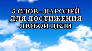 5 СЛОВ - ПАРОЛЕЙ ДЛЯ ДОСТИЖЕНИЯ ЛЮБОЙ ЦЕЛИ.