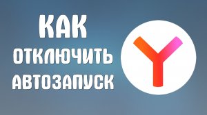 Как отключить автозапуск яндекс браузера