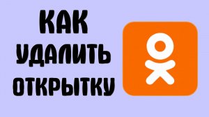 Как удалить открытку в одноклассниках